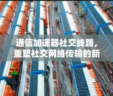 通信加速器社交线路,重塑社交网络传输的新标准