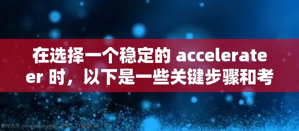 在选择一个稳定的 accelerateer 时，以下是一些关键步骤和考虑因素