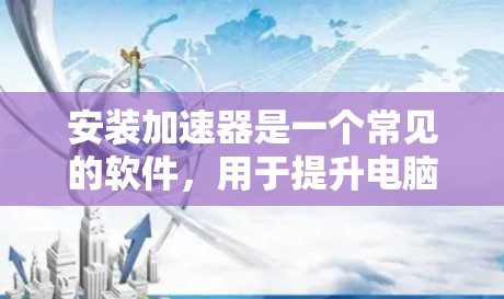 安装加速器是一个常见的软件,用于提升电脑性能。以下是详细的安装步骤和注意事项