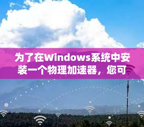 为了在Windows系统中安装一个物理加速器,您可以按照以下步骤进行操作 为了在Windows系统中安装一个物理加速器,您可以按照以下步骤进行操作