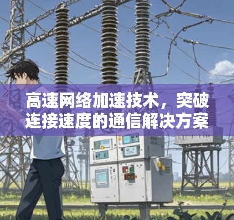 高速网络加速技术,突破连接速度的通信解决方案 高速网络加速技术,突破连接速度的通信解决方案