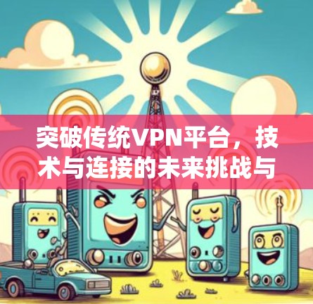 突破传统VPN平台,技术与连接的未来挑战与解决方案