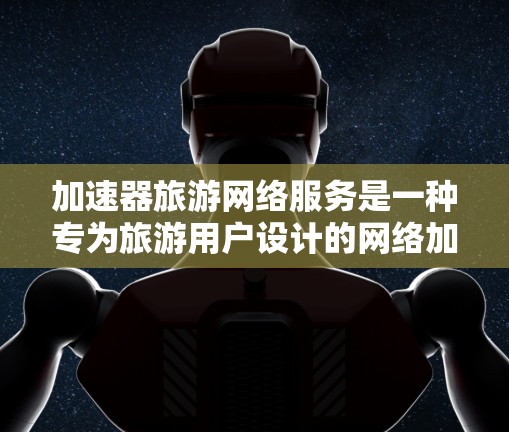 加速器旅游网络服务是一种专为旅游用户设计的网络加速工具,旨在帮助他们在旅游期间更快、更便捷地使用互联网。以下是对这种服务的详细总结