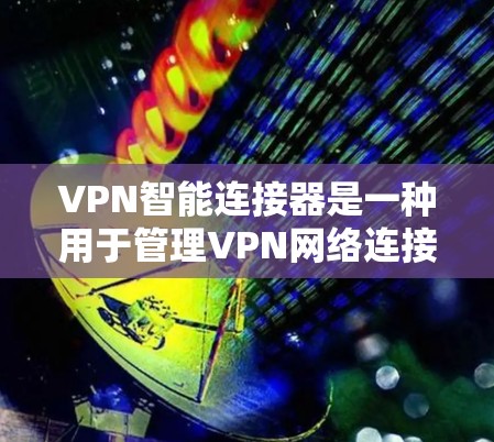 VPN智能连接器是一种用于管理VPN网络连接的软件工具,旨在帮助用户自动检测并连接到VPN服务器。以下是对 VPN智能连接器的详细总结