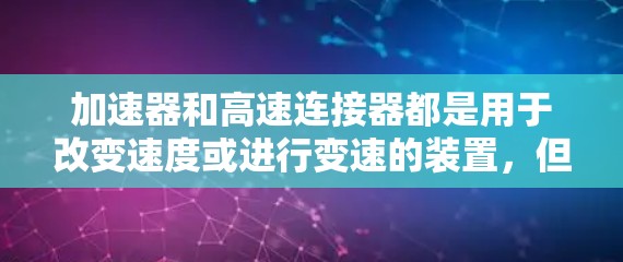 加速器和高速连接器都是用于改变速度或进行变速的装置,但它们的用途和结构有所不同。以下是它们的区别和主要特点