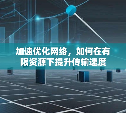 加速优化网络,如何在有限资源下提升传输速度 加速优化网络,如何在有限资源下提升传输速度