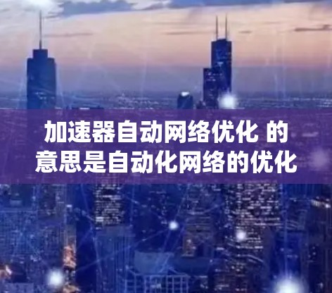 加速器自动网络优化 的意思是自动化网络的优化和优化网络的能力,通常是指在计算机系统、人工智能模型或自动化工具中,通过自动化方法来优化网络结构、参数或性能。以下是一些可能的解释和应用 加速器自动网络优化 的意思是自动化网络的优化和优化网络的能力,通常是指在计算机系统、人工智能模型或自动化工具中,通过自动化方法来优化网络结构、参数或性能。以下是一些可能的解释和应用