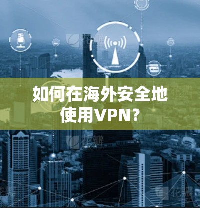 如何在海外安全地使用VPN? 如何在海外安全地使用VPN?