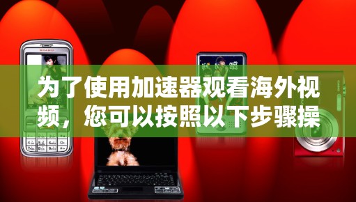 为了使用加速器观看海外视频,您可以按照以下步骤操作 为了使用加速器观看海外视频,您可以按照以下步骤操作