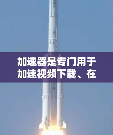 加速器是专门用于加速视频下载、在线观看或同步视频的软件或工具。它通常通过网络加速、缓存加载或缓存技术，将下载的视频加载到网页中，从而提高下载速度和用户体验