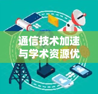 通信技术加速与学术资源优化 通信技术加速与学术资源优化