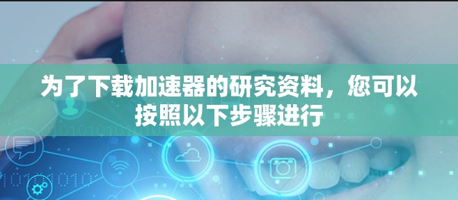 为了下载加速器的研究资料,您可以按照以下步骤进行 为了下载加速器的研究资料,您可以按照以下步骤进行