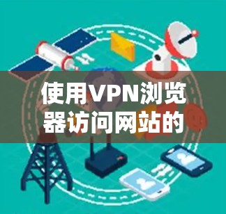 使用VPN浏览器访问网站的步骤如下 使用VPN浏览器访问网站的步骤如下