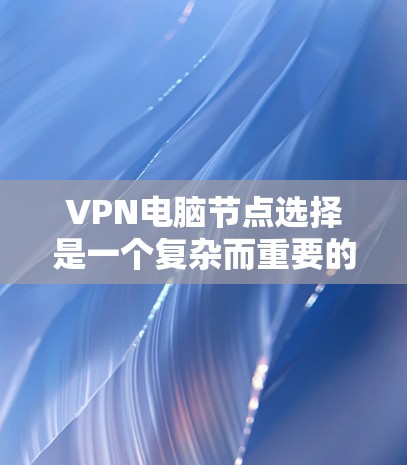 VPN电脑节点选择是一个复杂而重要的过程,涉及多个关键组件和配置。以下是对VPN节点选择的详细指南 VPN电脑节点选择是一个复杂而重要的过程,涉及多个关键组件和配置。以下是对VPN节点选择的详细指南
