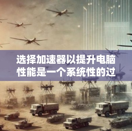 选择加速器以提升电脑性能是一个系统性的过程,涉及多个方面,以下是一步步的建议 选择加速器以提升电脑性能是一个系统性的过程,涉及多个方面,以下是一步步的建议