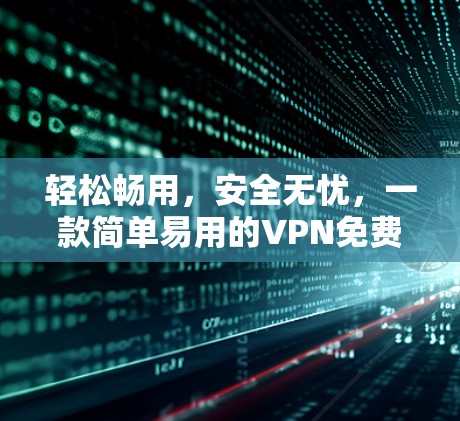 轻松畅用,安全无忧,一款简单易用的VPN免费软件推荐 轻松畅用,安全无忧,一款简单易用的VPN免费软件推荐