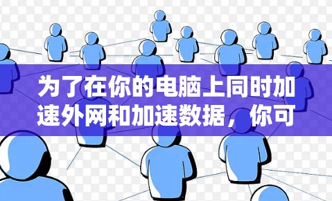 为了在你的电脑上同时加速外网和加速数据，你可以使用以下方法