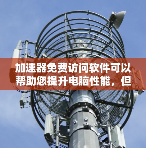加速器免费访问软件可以帮助您提升电脑性能,但请根据自己的需求选择合适的工具。以下是一些推荐的免费加速软件,供您参考 加速器免费访问软件可以帮助您提升电脑性能,但请根据自己的需求选择合适的工具。以下是一些推荐的免费加速软件,供您参考