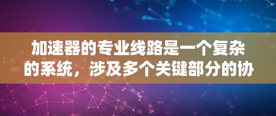 加速器的专业线路是一个复杂的系统,涉及多个关键部分的协同工作和优化设计。以下是对加速器专业线路的详细分析 加速器的专业线路是一个复杂的系统,涉及多个关键部分的协同工作和优化设计。以下是对加速器专业线路的详细分析