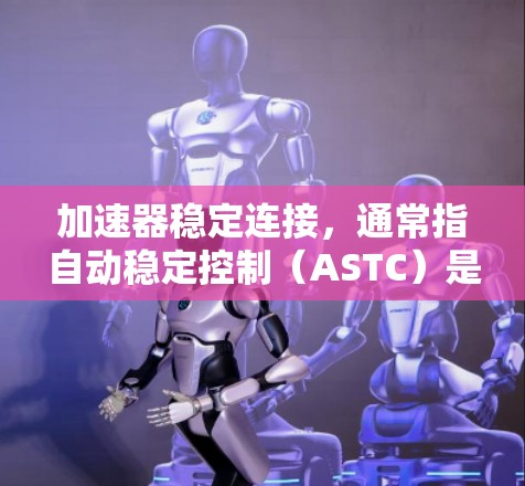 加速器稳定连接，通常指自动稳定控制（ASTC）是一种结合自动加速和稳定性的控制技术，旨在提高车辆的稳定性，减少安全隐患并减少油耗。以下是关于推荐加速器稳定连接的详细指南