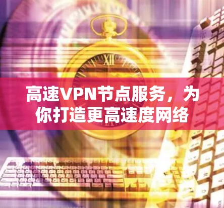 高速VPN节点服务,为你打造更高速度网络 高速VPN节点服务,为你打造更高速度网络