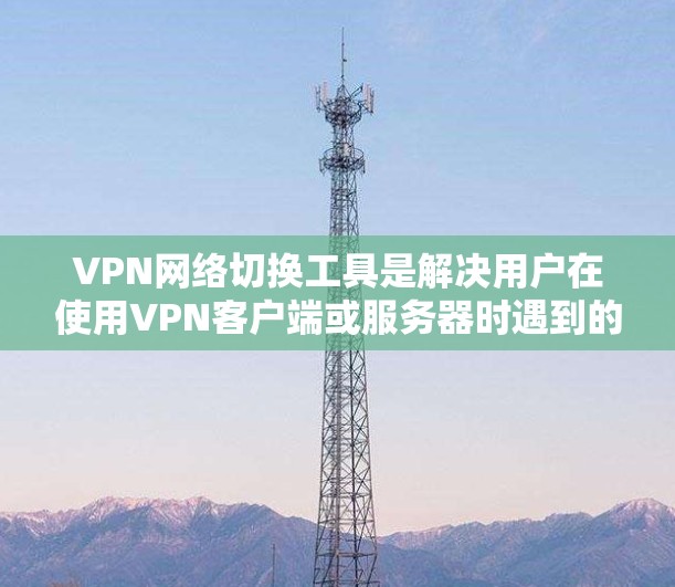 VPN网络切换工具是解决用户在使用VPN客户端或服务器时遇到的网络连接问题的重要工具。以下是一个详细且结构化的解决方案 VPN网络切换工具是解决用户在使用VPN客户端或服务器时遇到的网络连接问题的重要工具。以下是一个详细且结构化的解决方案