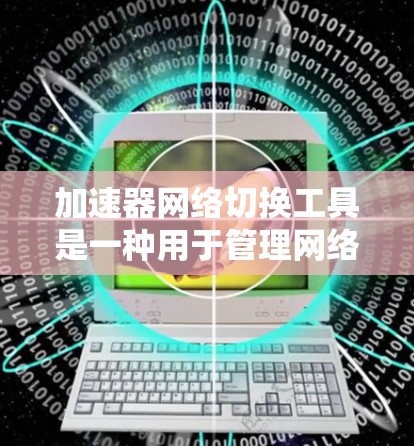 加速器网络切换工具是一种用于管理网络连接的软件,支持多端口、多语言、多网络等多种功能,帮助用户在不同环境下高效处理网络连接。以下是这些工具的主要特点及其适用场景 加速器网络切换工具是一种用于管理网络连接的软件,支持多端口、多语言、多网络等多种功能,帮助用户在不同环境下高效处理网络连接。以下是这些工具的主要特点及其适用场景