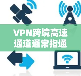 VPN跨境高速通道通常指通过VPN技术,在全球范围内的高速网络中进行数据传输的通道。这些通道通常用于以下场景 VPN跨境高速通道通常指通过VPN技术,在全球范围内的高速网络中进行数据传输的通道。这些通道通常用于以下场景