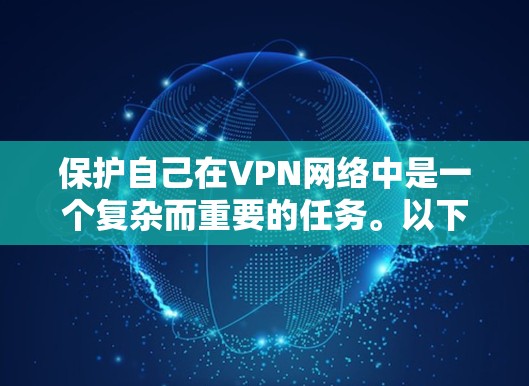 保护自己在VPN网络中是一个复杂而重要的任务。以下是一些关键步骤,帮助你更好地应对VPN威胁 保护自己在VPN网络中是一个复杂而重要的任务。以下是一些关键步骤,帮助你更好地应对VPN威胁