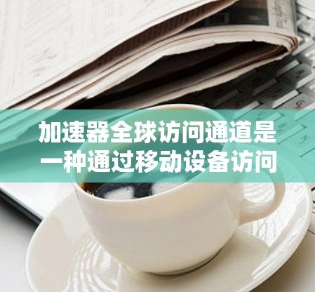 加速器全球访问通道是一种通过移动设备访问全球加速器服务器来加速设备设置和使用的技术。以下是对该技术的详细解析 加速器全球访问通道是一种通过移动设备访问全球加速器服务器来加速设备设置和使用的技术。以下是对该技术的详细解析