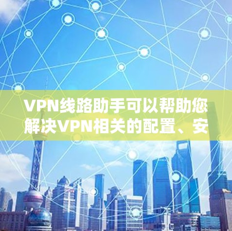 VPN线路助手可以帮助您解决VPN相关的配置、安全设置和连接问题。以下是一些常见问题和解决方案