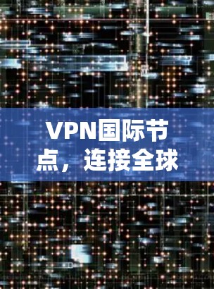 VPN国际节点,连接全球的策略与挑战 VPN国际节点,连接全球的策略与挑战