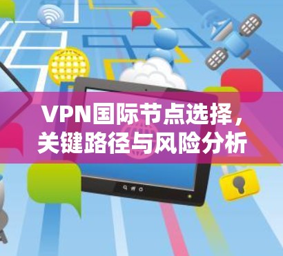 VPN国际节点选择,关键路径与风险分析 VPN国际节点选择,关键路径与风险分析