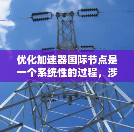 优化加速器国际节点是一个系统性的过程,涉及多个层面的优化,包括代码、性能、用户体验和测试等多个方面。以下是一个分步骤的优化计划 优化加速器国际节点是一个系统性的过程,涉及多个层面的优化,包括代码、性能、用户体验和测试等多个方面。以下是一个分步骤的优化计划