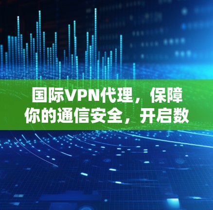 国际VPN代理,保障你的通信安全,开启数据之旅的新篇章 国际VPN代理,保障你的通信安全,开启数据之旅的新篇章
