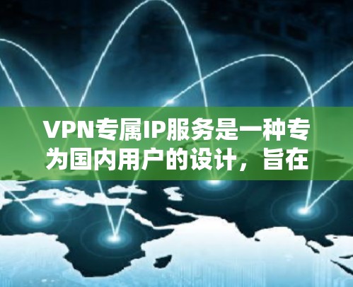 VPN专属IP服务是一种专为国内用户的设计,旨在提供安全、稳定和高效的网络连接。以下是关于该服务的详细分析 VPN专属IP服务是一种专为国内用户的设计,旨在提供安全、稳定和高效的网络连接。以下是关于该服务的详细分析