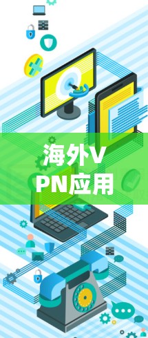 海外VPN应用,全球连接的便捷之路 海外VPN应用,全球连接的便捷之路