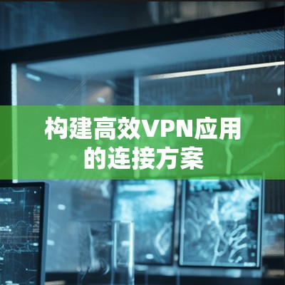 构建高效VPN应用的连接方案 构建高效VPN应用的连接方案
