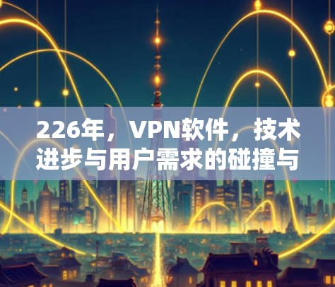 226年,VPN软件,技术进步与用户需求的碰撞与融合 226年,VPN软件,技术进步与用户需求的碰撞与融合