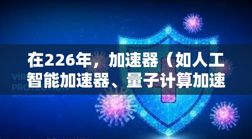 在226年,加速器(如人工智能加速器、量子计算加速器、增强现实和虚拟现实加速器等)将面临更多的技术突破和应用领域,预计会呈现出以下趋势和推荐 在226年,加速器(如人工智能加速器、量子计算加速器、增强现实和虚拟现实加速器等)将面临更多的技术突破和应用领域,预计会呈现出以下趋势和推荐