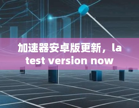 加速器安卓版更新,latest version now 加速器安卓版更新,latest version now