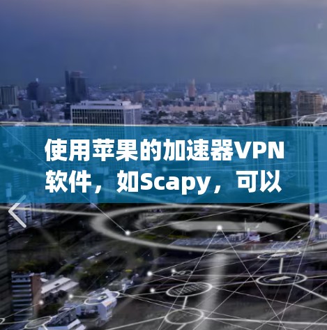 使用苹果的加速器VPN软件,如Scapy,可以有效地将下载和加密数据快速连接到苹果系统。以下是使用加速器VPN软件的步骤指南 使用苹果的加速器VPN软件,如Scapy,可以有效地将下载和加密数据快速连接到苹果系统。以下是使用加速器VPN软件的步骤指南
