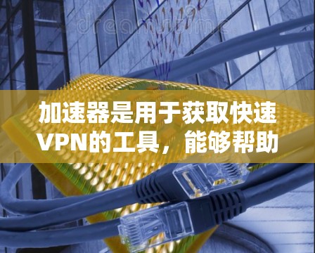 加速器是用于获取快速VPN的工具,能够帮助用户轻松访问国际网络。以下是推荐的几个加速器,供您参考 加速器是用于获取快速VPN的工具,能够帮助用户轻松访问国际网络。以下是推荐的几个加速器,供您参考