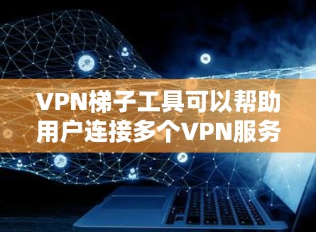 VPN梯子工具可以帮助用户连接多个VPN服务，管理这些服务，方便访问不同的VPN内容。以下是一些推荐的VPN梯子工具，根据你的需求选择合适的工具