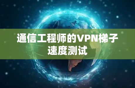 通信工程师的VPN梯子速度测试 通信工程师的VPN梯子速度测试