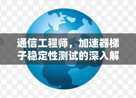 通信工程师,加速器梯子稳定性测试的深入解析 通信工程师,加速器梯子稳定性测试的深入解析