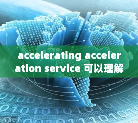 accelerating acceleration service 可以理解为那些通过加速技术或优化,提高科学计算和数据处理效率的网络服务。具体来说,这可能包括 accelerating acceleration service 可以理解为那些通过加速技术或优化,提高科学计算和数据处理效率的网络服务。具体来说,这可能包括