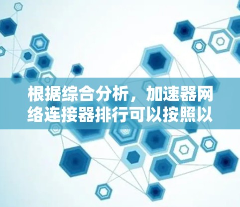 根据综合分析,加速器网络连接器排行可以按照以下因素进行排序,以反映其在加速器工具中的综合表现 根据综合分析,加速器网络连接器排行可以按照以下因素进行排序,以反映其在加速器工具中的综合表现
