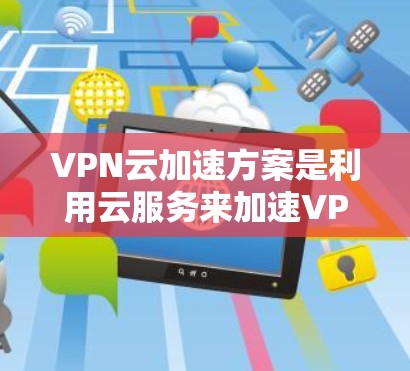 VPN云加速方案是利用云服务来加速VPN的常用方法,旨在提升访问速度和用户体验。以下是一些常见的VPN云加速方案