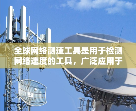全球网络测速工具是用于检测网络速度的工具,广泛应用于测试设备、优化网络配置以及评估网络连接质量。以下是对这些工具的详细总结